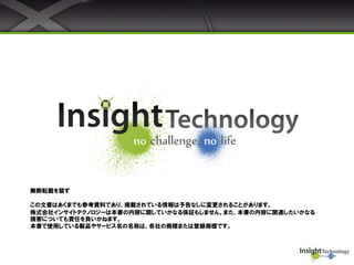無断転載を禁ず
この文書はあくまでも参考資料であり、掲載されている情報は予告なしに変更されることがあります。
株式会社インサイトテクノロジーは本書の内容に関していかなる保証もしません。また、本書の内容に関連したいかなる
損害についても責任を負いかねます。
本書で使用している製品やサービス名の名称は、各社の商標または登録商標です。
 