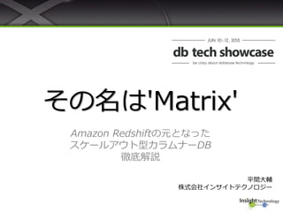 その名は'Matrix'
Amazon Redshiftの元となった
スケールアウト型カラムナーDB
徹底解説
平間大輔
株式会社インサイトテクノロジー
 