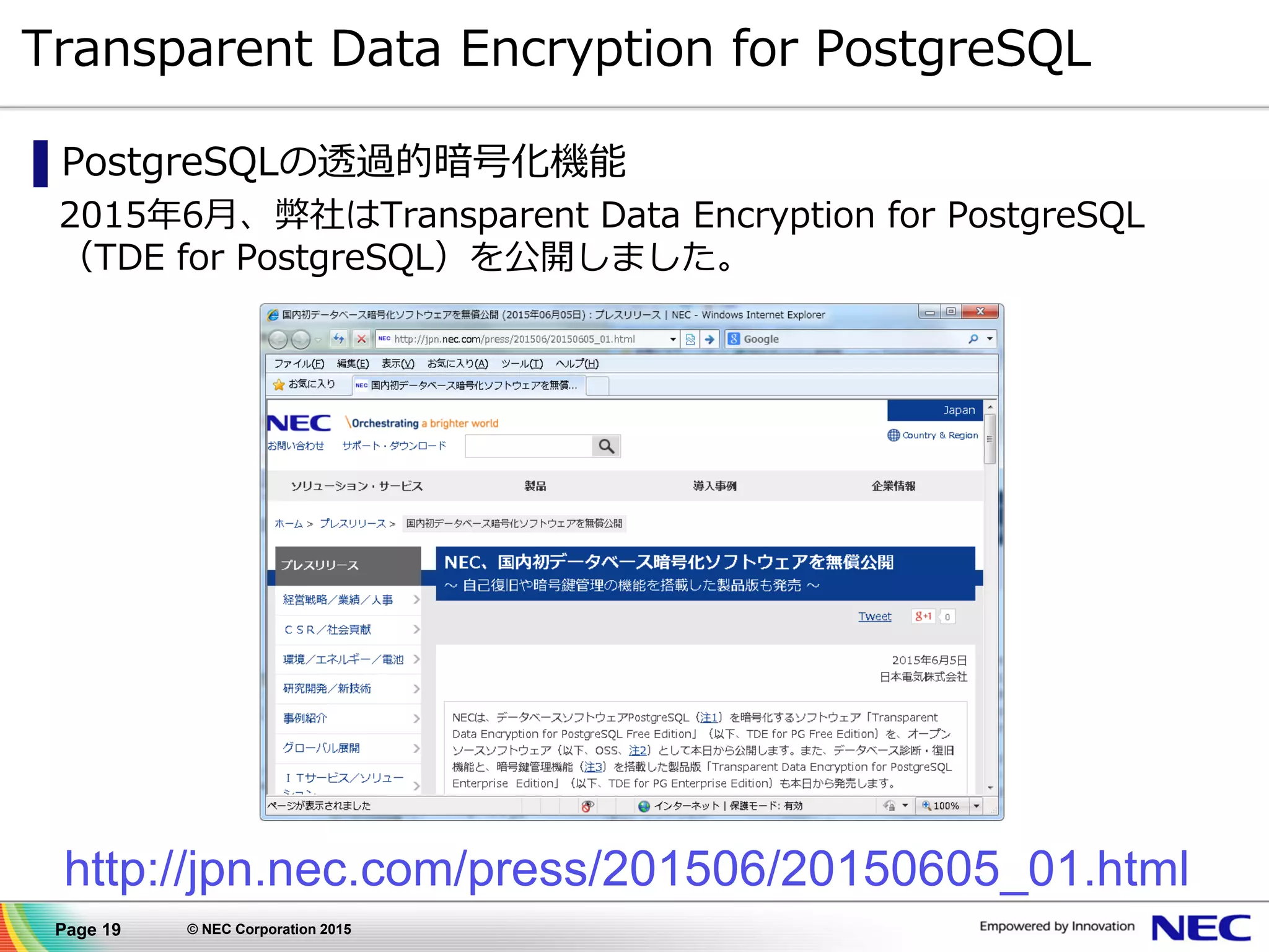 Page 19 © NEC Corporation 2015
Transparent Data Encryption for PostgreSQL
▌PostgreSQLの透過的暗号化機能
2015年6月、弊社はTransparent Data Encryption for PostgreSQL
（TDE for PostgreSQL）を公開しました。
http://jpn.nec.com/press/201506/20150605_01.html
 
