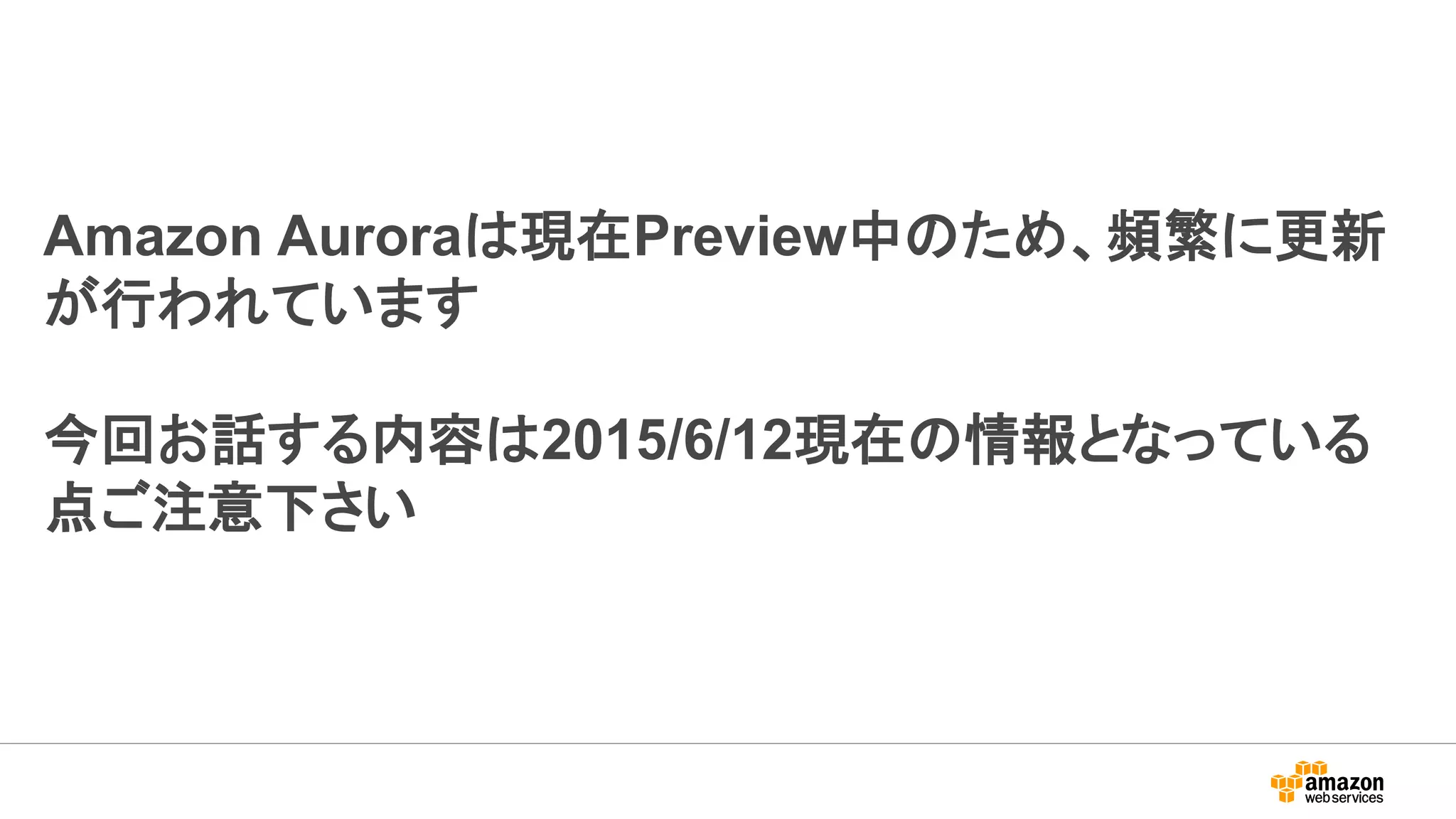 Amazon Auroraは現在Preview中のため、頻繁に更新
が行われています
今回お話する内容は2015/6/12現在の情報となっている
点ご注意下さい
 