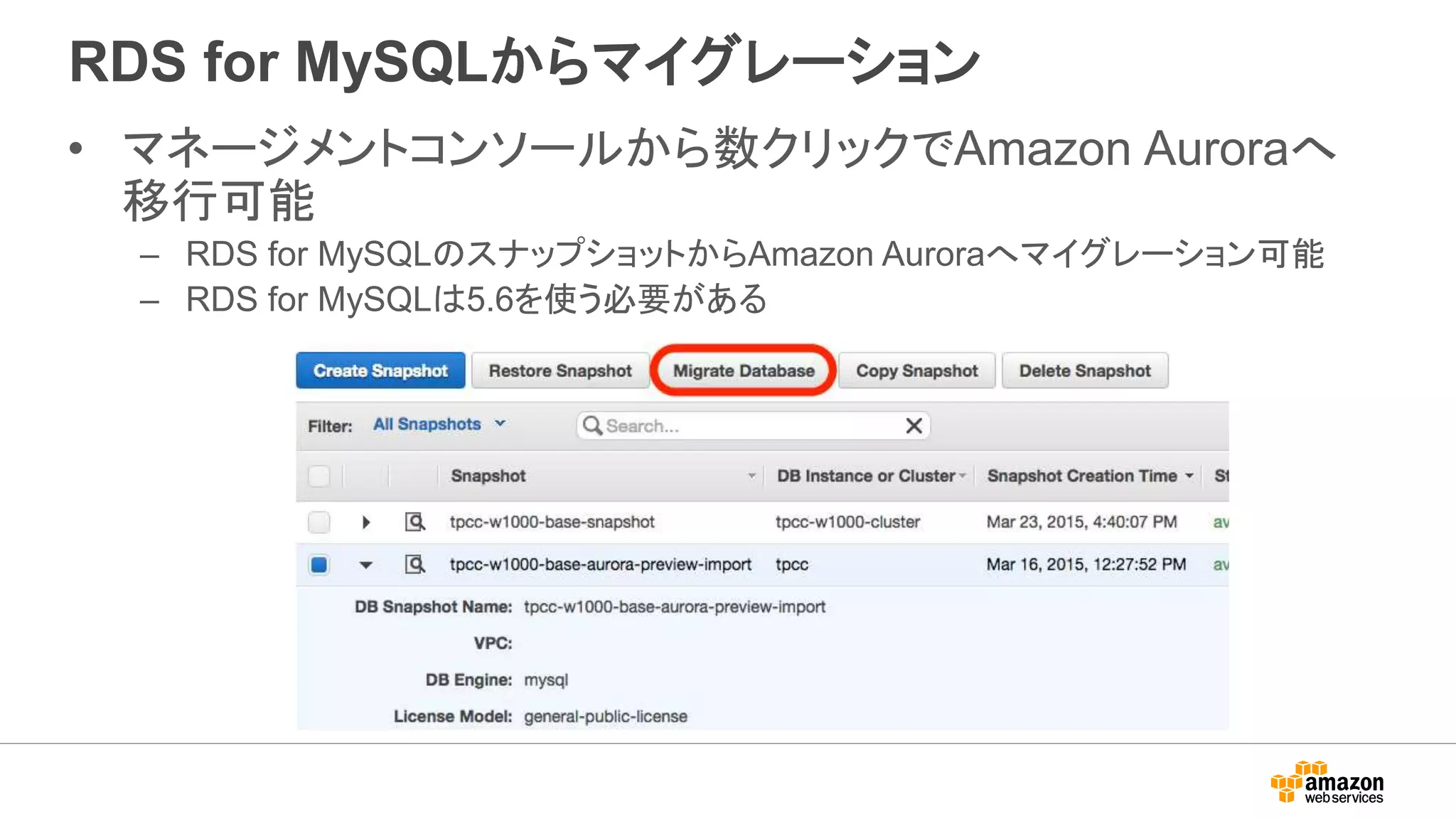 RDS for MySQLからマイグレーション
• マネージメントコンソールから数クリックでAmazon Auroraへ
移行可能
– RDS for MySQLのスナップショットからAmazon Auroraへマイグレーション可能
– RDS for MySQLは5.6を使う必要がある
 