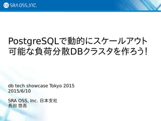 PostgreSQLで動的にスケールアウト
可能な負荷分散DBクラスタを作ろう！
db tech showcase Tokyo 2015
2015/6/10
SRA OSS, Inc. 日本支社
長田 悠吾
 