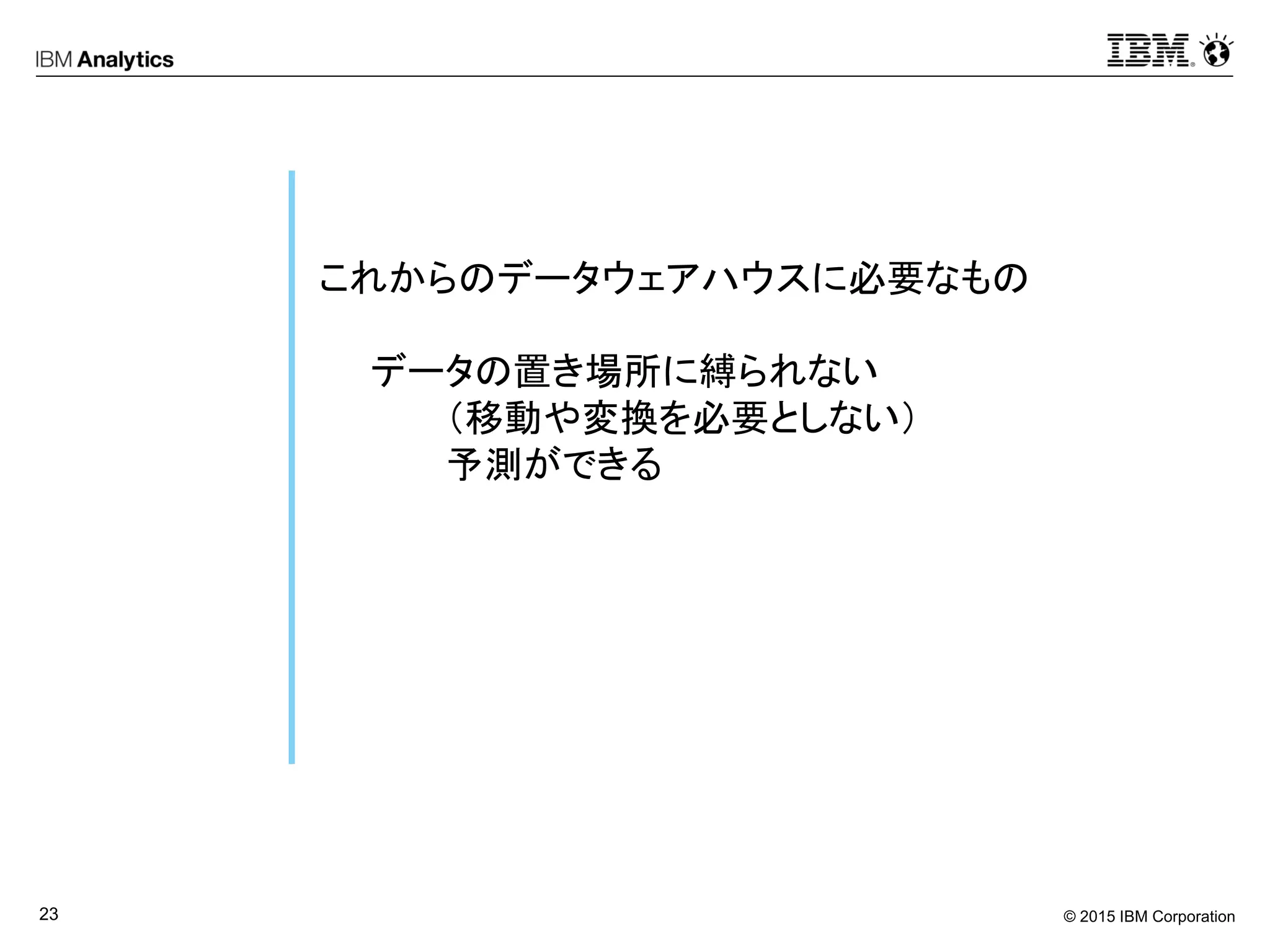 © 2015 IBM Corporation23
これからのデータウェアハウスに必要なもの
データの置き場所に縛られない
（移動や変換を必要としない）
予測ができる
 