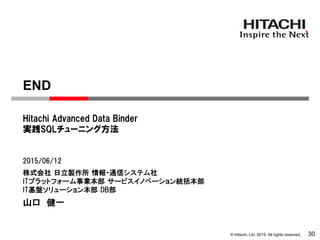 © Hitachi, Ltd. 2015. All rights reserved.
株式会社 日立製作所 情報・通信システム社
ITプラットフォーム事業本部 サービスイノベーション統括本部
IT基盤ソリューション本部 DB部
Hitachi Advanced Data Binder
実践SQLチューニング方法
2015/06/12
山口 健一
END
30
 
