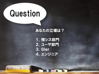 Question
あなたの立場は？
１．情シス部門
２．ユーザ部門
３．ＳＩｅｒ
４．エンジニア
 