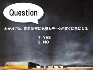Question
わが社では、意思決定に必要なデータが直ぐに手に入る
１．ＹＥＳ
２．ＮＯ
 