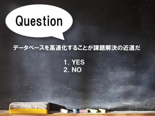 Question
データベースを高速化することが課題解決の近道だ
１．ＹＥＳ
２．ＮＯ
 