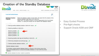 © 2 0 1 5 D b v i s i t
S o f t w a r e L i m i t e d |
d b v i s i t . c o m
Creation of the Standby Database
• Easy Guided Process
• Pre-flight checks
• Support Oracle ASM and OMF
 
