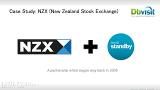 © 2 0 1 5 D b v i s i t
S o f t w a r e L i m i t e d |
d b v i s i t . c o m
Case Study: NZX (New Zealand Stock Exchange)
A partnership which began way back in 2008
 