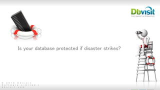 © 2 0 1 5 D b v i s i t
S o f t w a r e L i m i t e d |
d b v i s i t . c o m
Is your database protected if disaster strikes?
 