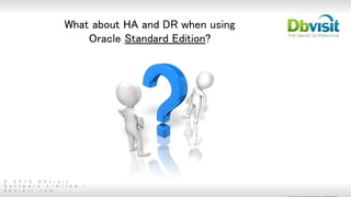 © 2 0 1 5 D b v i s i t
S o f t w a r e L i m i t e d |
d b v i s i t . c o m
What about HA and DR when using
Oracle Standard Edition?
 