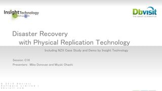 © 2 0 1 5 D b v i s i t
S o f t w a r e L i m i t e d |
d b v i s i t . c o m
Disaster Recovery
with Physical Replication Technology
Including NZX Case Study and Demo by Insight Technology
Session: C16
Presenters: Mike Donovan and Miyuki Ohashi
 