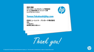 © Copyright 2015 Hewlett-Packard Development Company, L.P. The information contained herein is subject to change without notice.
Thank you!
⾼橋 智雄
テクノロジーコンサルティング事業統括
サービス統括本部 オープンソース部
シニアスペシャリスト
Tomoo.Takahashi@hp.com
⽇本ヒューレット・パッカード株式会社
本社
〒136-8711
東京都江東区⼤島2-2-1
 