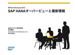 SAPジャパン株式会社
花木敏久
Toshihisa.hanaki@sap.com
6/11/2015
DBTech Showcase 2015
SAP HANAオーバービューと最新情報
 