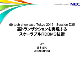 db tech showcase Tokyo 2015 - Session D35
高トランザクションを実現する
スケーラブルRDBMS技術
NEC
並木 悠太
2015年6月12日
 