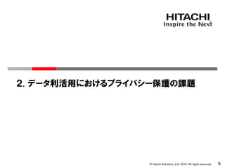 © Hitachi Solutions, Ltd. 2015. All rights reserved. 9
２. データ利活用におけるプライバシー保護の課題
 