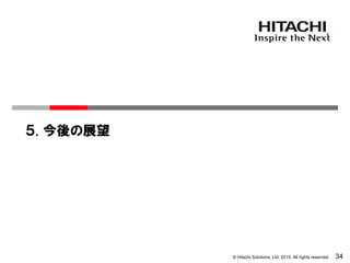 © Hitachi Solutions, Ltd. 2015. All rights reserved. 34
５. 今後の展望
 
