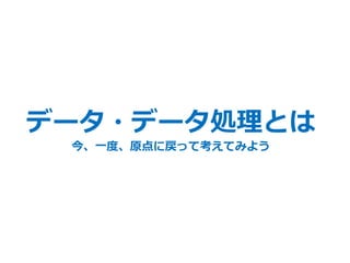 2
データ・データ処理とは
今、一度、原点に戻って考えてみよう
 