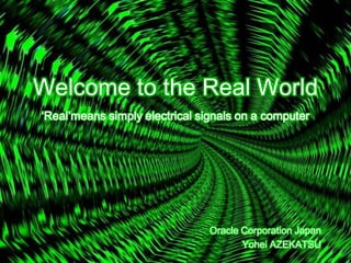 Welcome to the Real World
‘Real’means simply electrical signals on a computer




                                Oracle Corporation Japan
                                       Yohei AZEKATSU
 