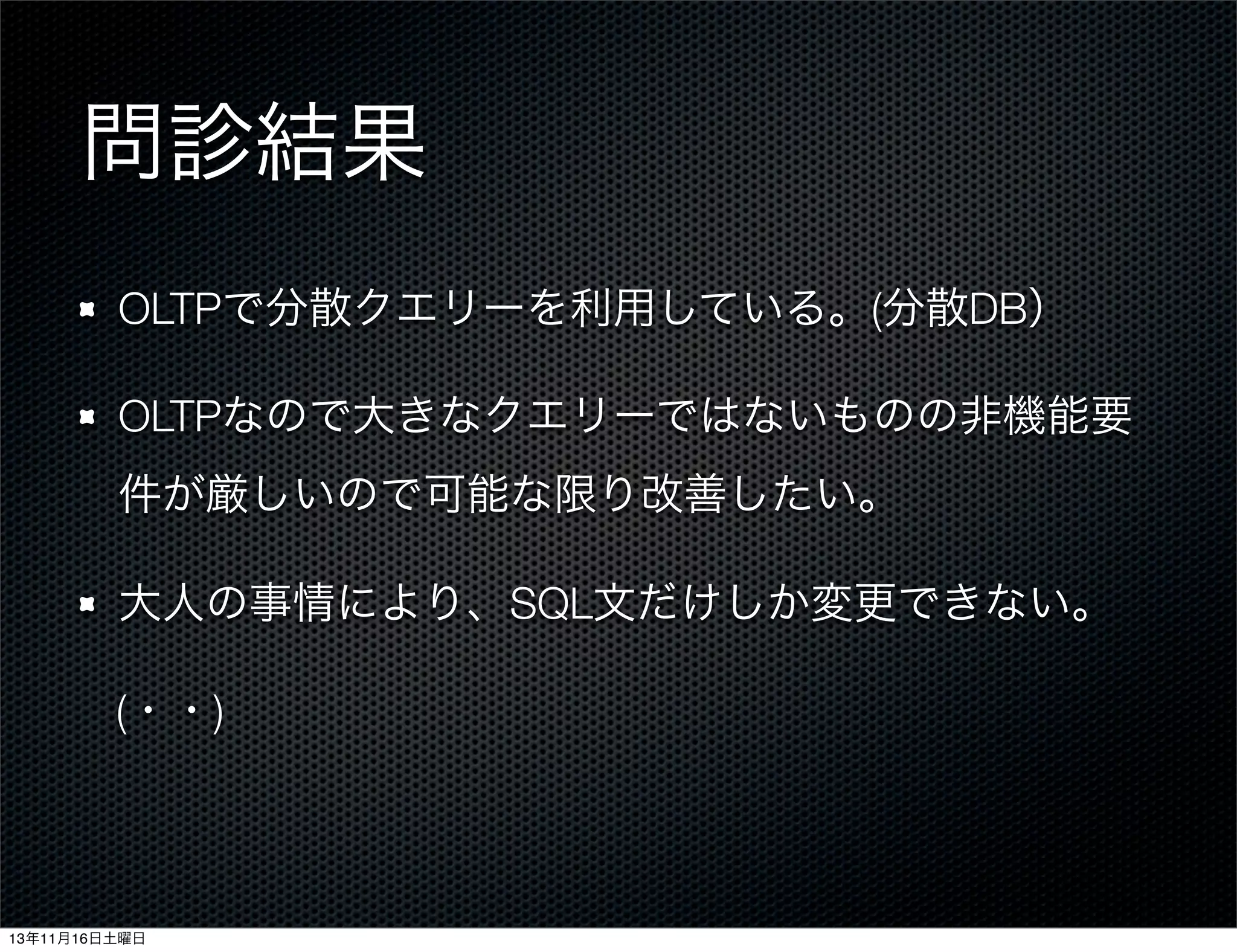 問診結果
OLTPで分散クエリーを利用している。(分散DB）
OLTPなので大きなクエリーではないものの非機能要
件が厳しいので可能な限り改善したい。
大人の事情により、SQL文だけしか変更できない。
(・・)

13年11月16日土曜日

 