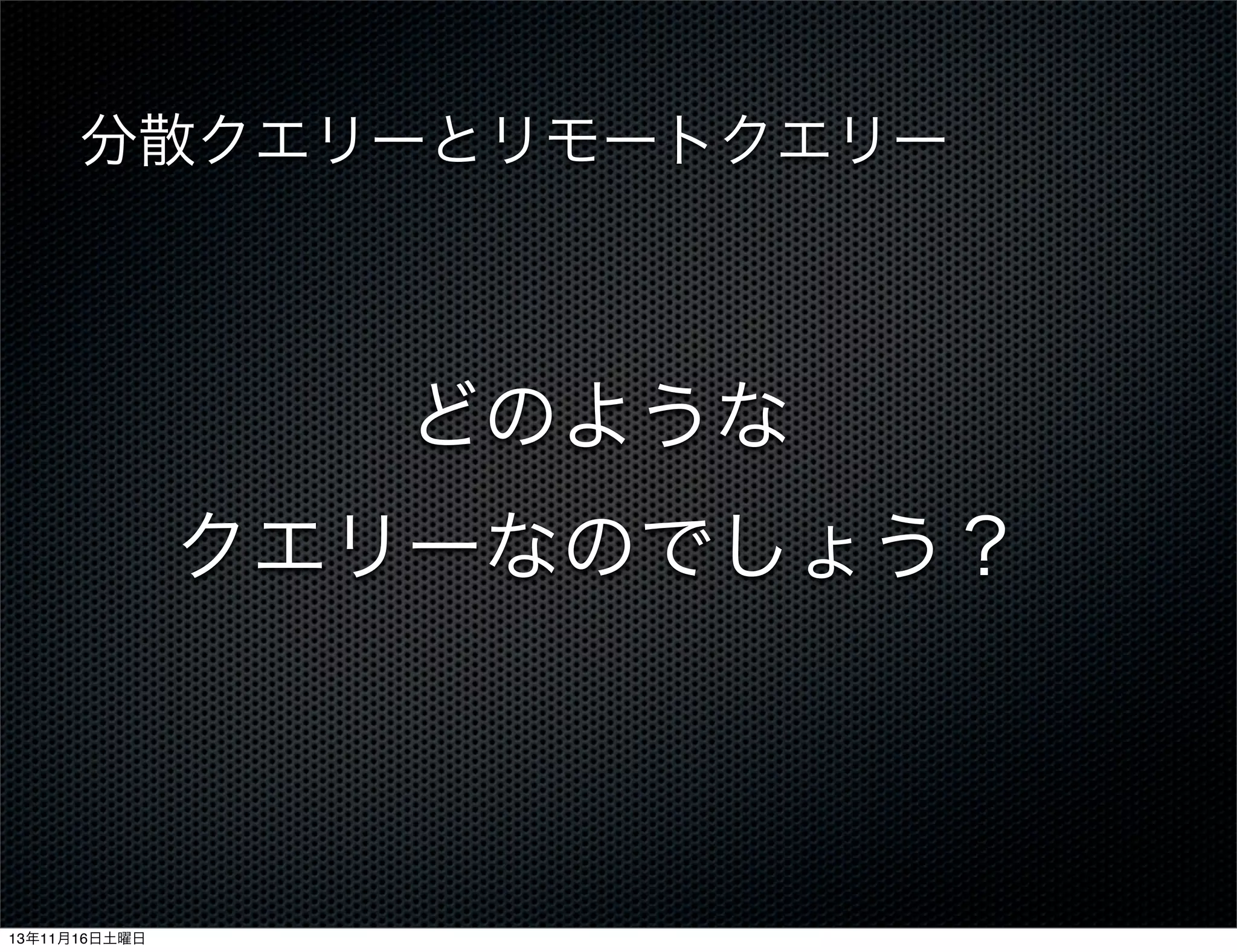 分散クエリーとリモートクエリー

どのような
クエリーなのでしょう？

13年11月16日土曜日

 