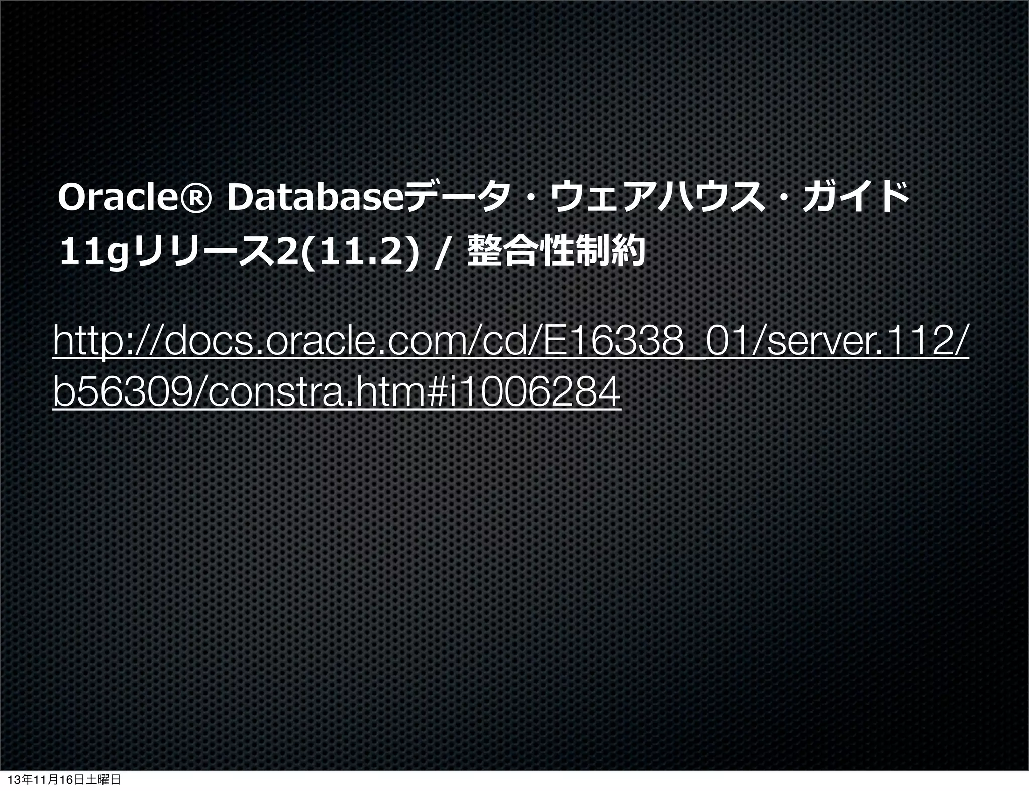 Oracle®  Databaseデータ・ウェアハウス・ガイド
11gリリース2(11.2)  /  整合性制約

http://docs.oracle.com/cd/E16338_01/server.112/
b56309/constra.htm#i1006284

13年11月16日土曜日

 