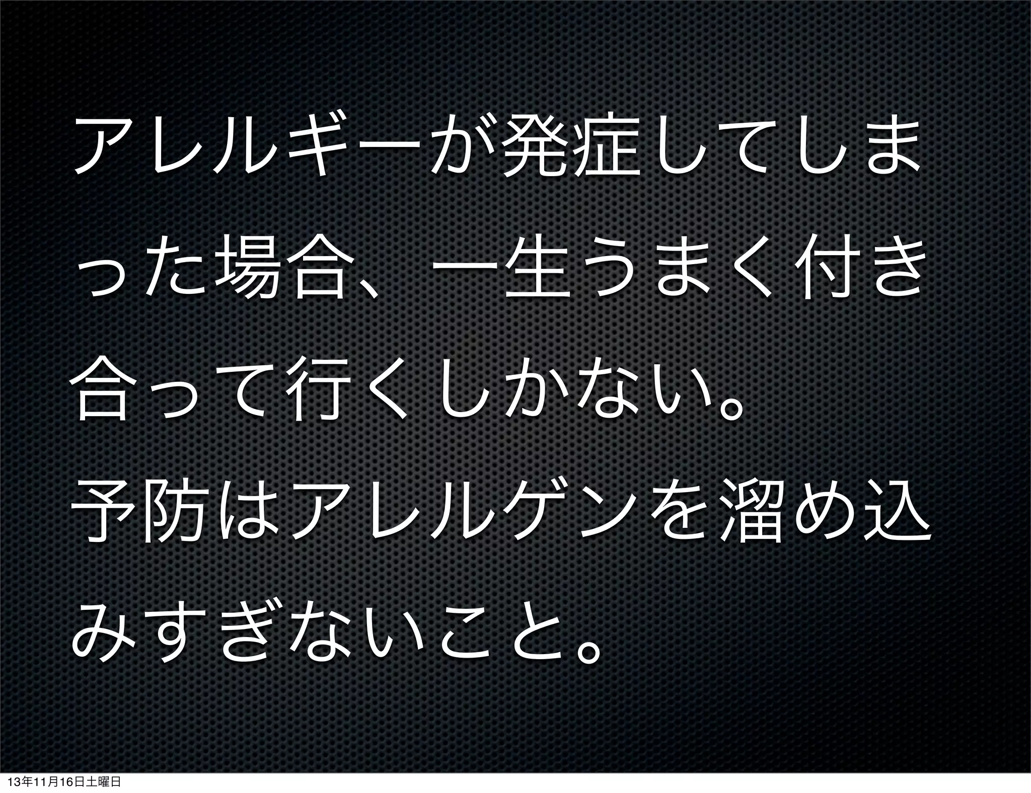 アレルギーが発症してしま
った場合、一生うまく付き
合って行くしかない。
予防はアレルゲンを溜め込
みすぎないこと。
13年11月16日土曜日

 