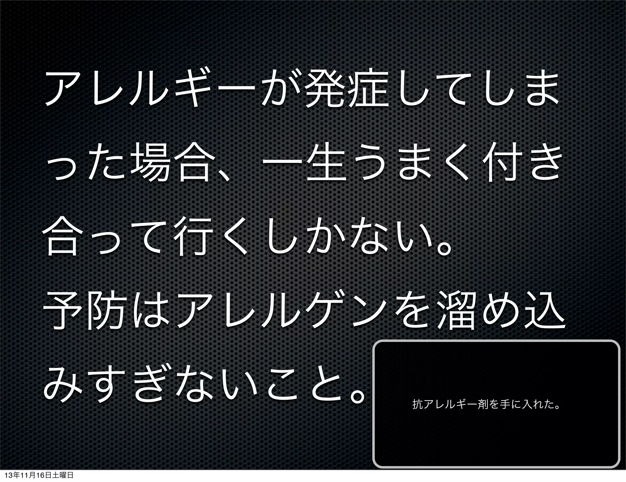 アレルギーが発症してしま
った場合、一生うまく付き
合って行くしかない。
予防はアレルゲンを溜め込
みすぎないこと。
13年11月16日土曜日

抗アレルギー剤を手に入れた。

 