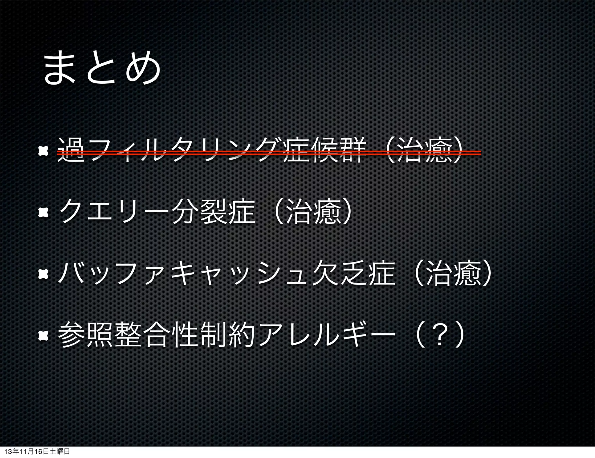 まとめ
過フィルタリング症候群（治癒）
クエリー分裂症（治癒）
バッファキャッシュ欠乏症（治癒）
参照整合性制約アレルギー（？）

13年11月16日土曜日

 