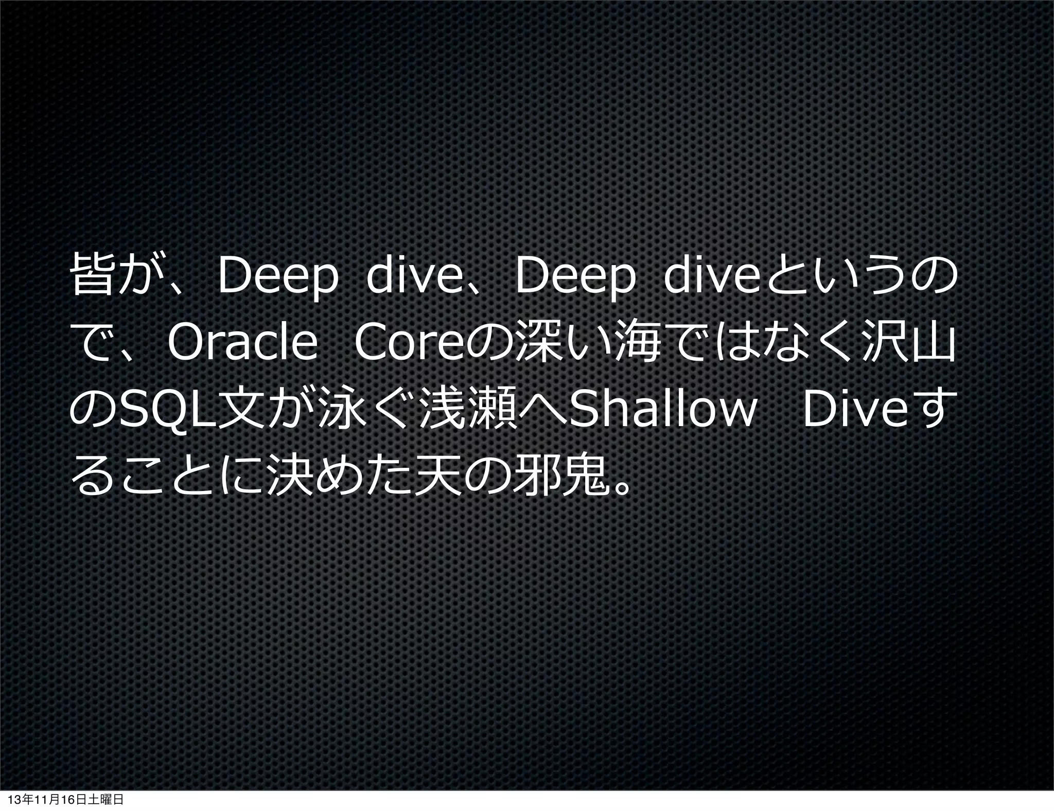 皆が、Deep   dive、Deep   diveというの
で、Oracle   Coreの深い海ではなく沢⼭山
のSQL⽂文が泳ぐ浅瀬へShallow   Diveす
ることに決めた天の邪⻤⿁鬼。

13年11月16日土曜日

 