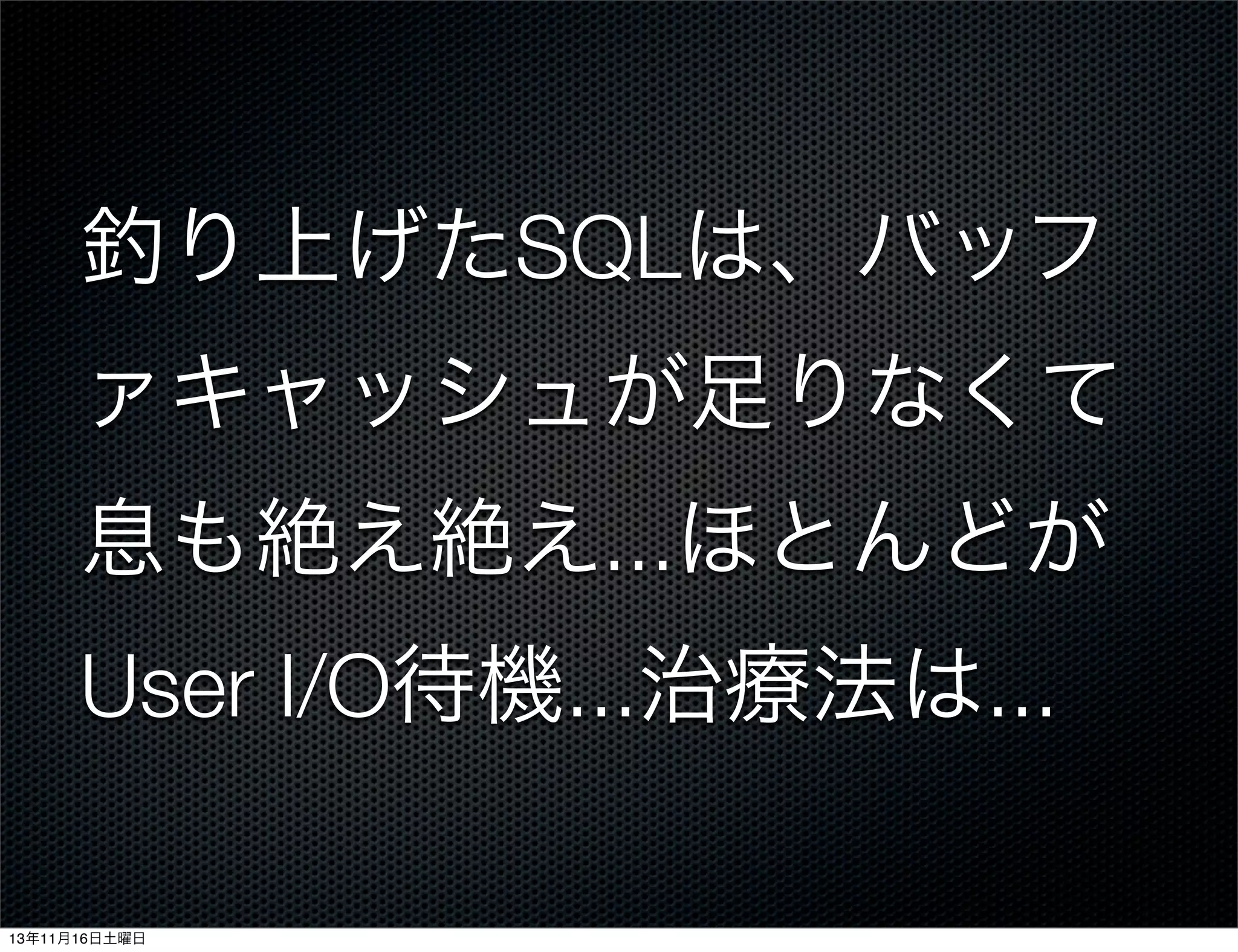 釣り上げたSQLは、バッフ
ァキャッシュが足りなくて
息も絶え絶え...ほとんどが
User I/O待機...治療法は...
13年11月16日土曜日

 