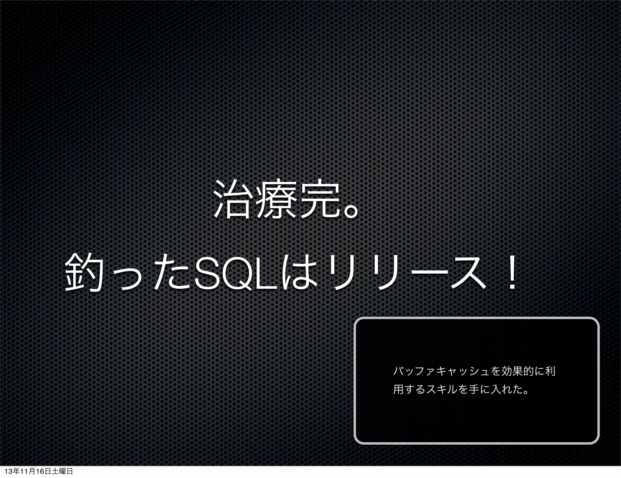 治療完。
釣ったSQLはリリース！
バッファキャッシュを効果的に利
用するスキルを手に入れた。

13年11月16日土曜日

 