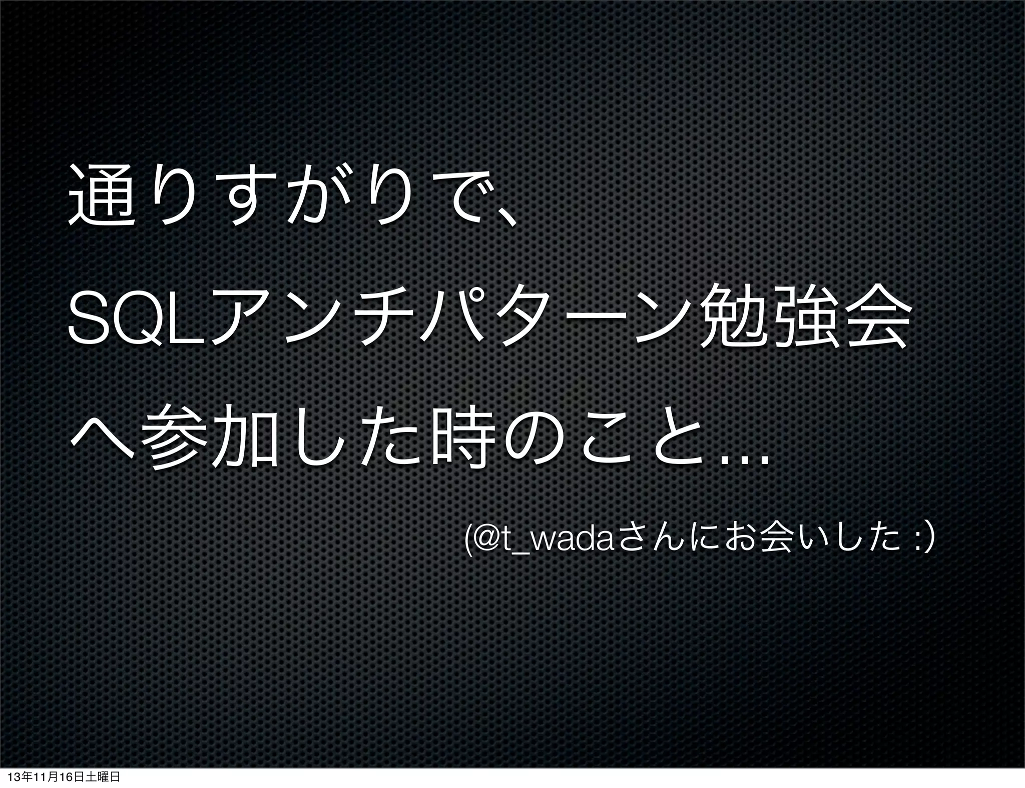 通りすがりで、
SQLアンチパターン勉強会
へ参加した時のこと...
(@t_wadaさんにお会いした :）

13年11月16日土曜日

 