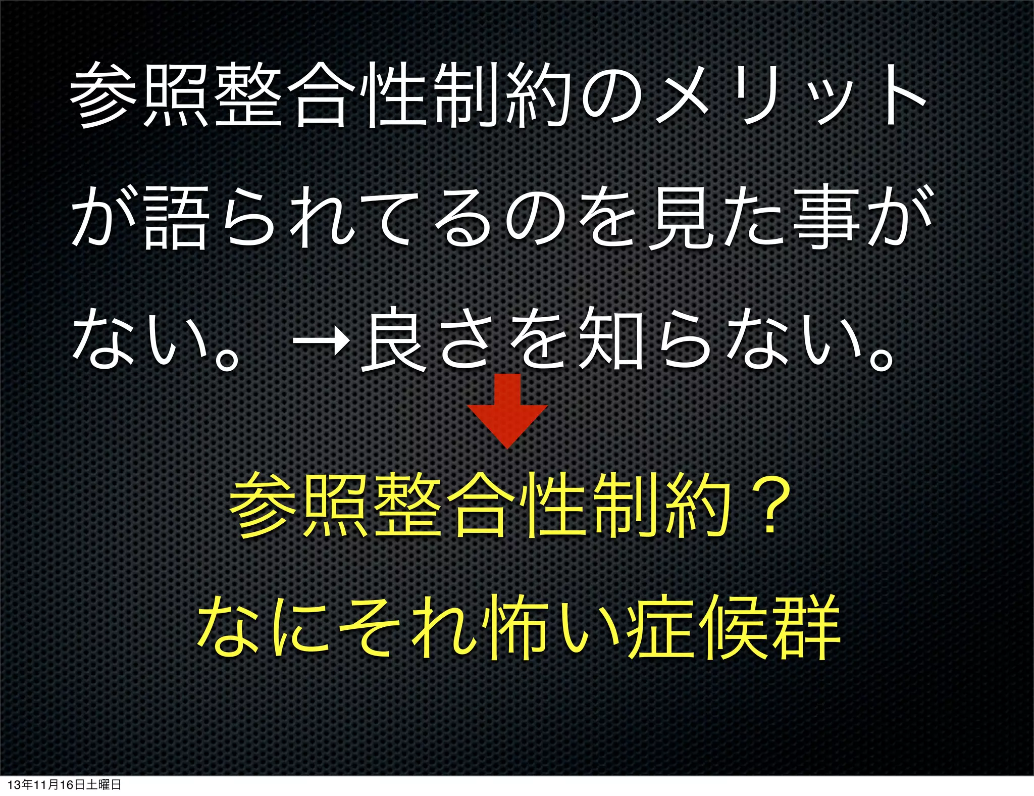 参照整合性制約のメリット
が語られてるのを見た事が
ない。→良さを知らない。
参照整合性制約？
なにそれ怖い症候群
13年11月16日土曜日

 