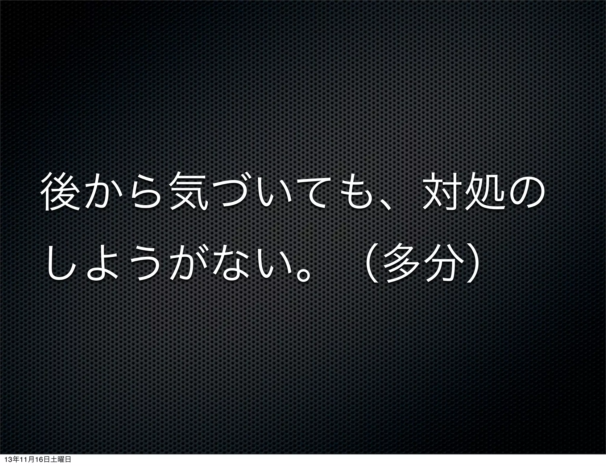 後から気づいても、対処の
しようがない。（多分）

13年11月16日土曜日

 