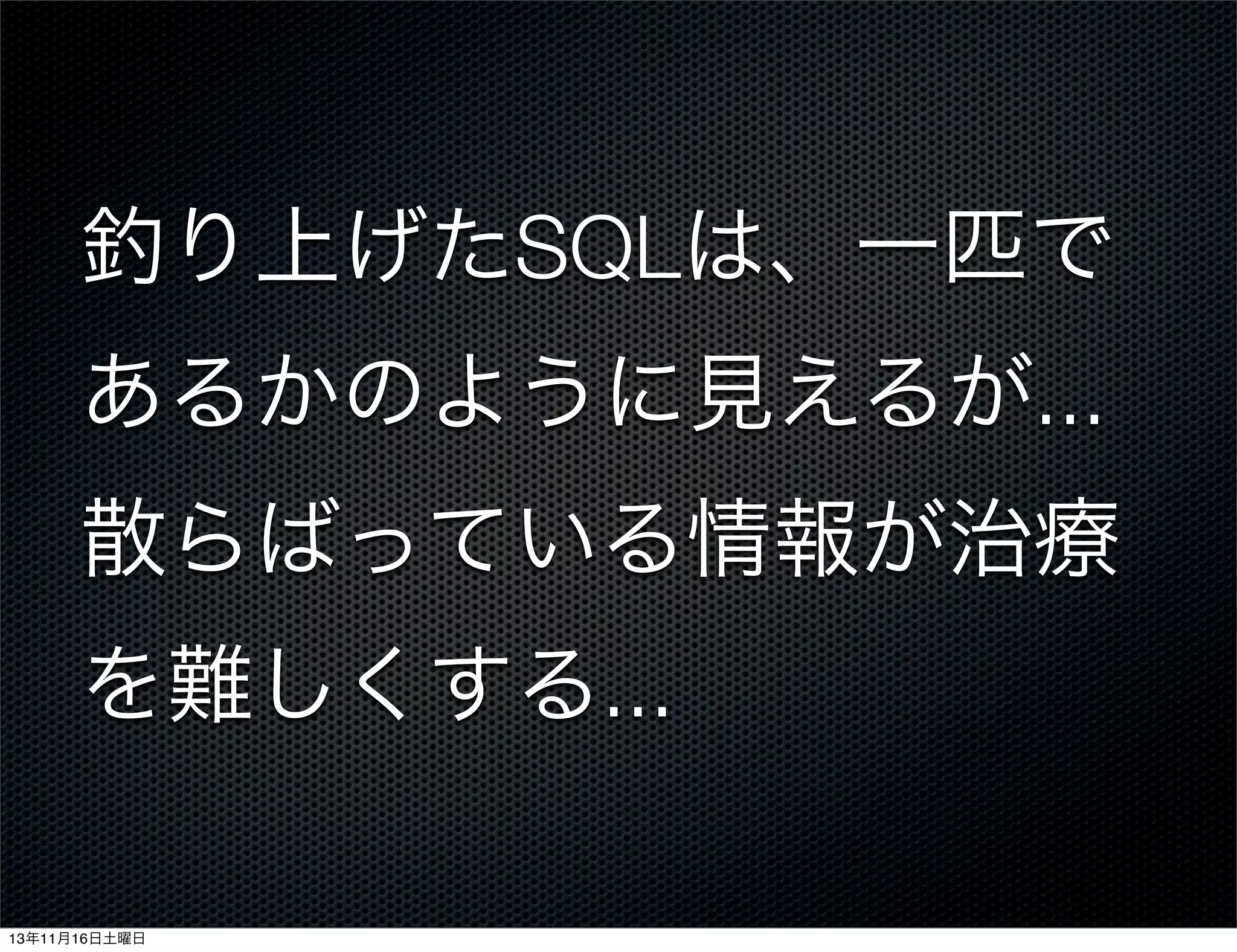 釣り上げたSQLは、一匹で
あるかのように見えるが...
散らばっている情報が治療
を難しくする...
13年11月16日土曜日

 