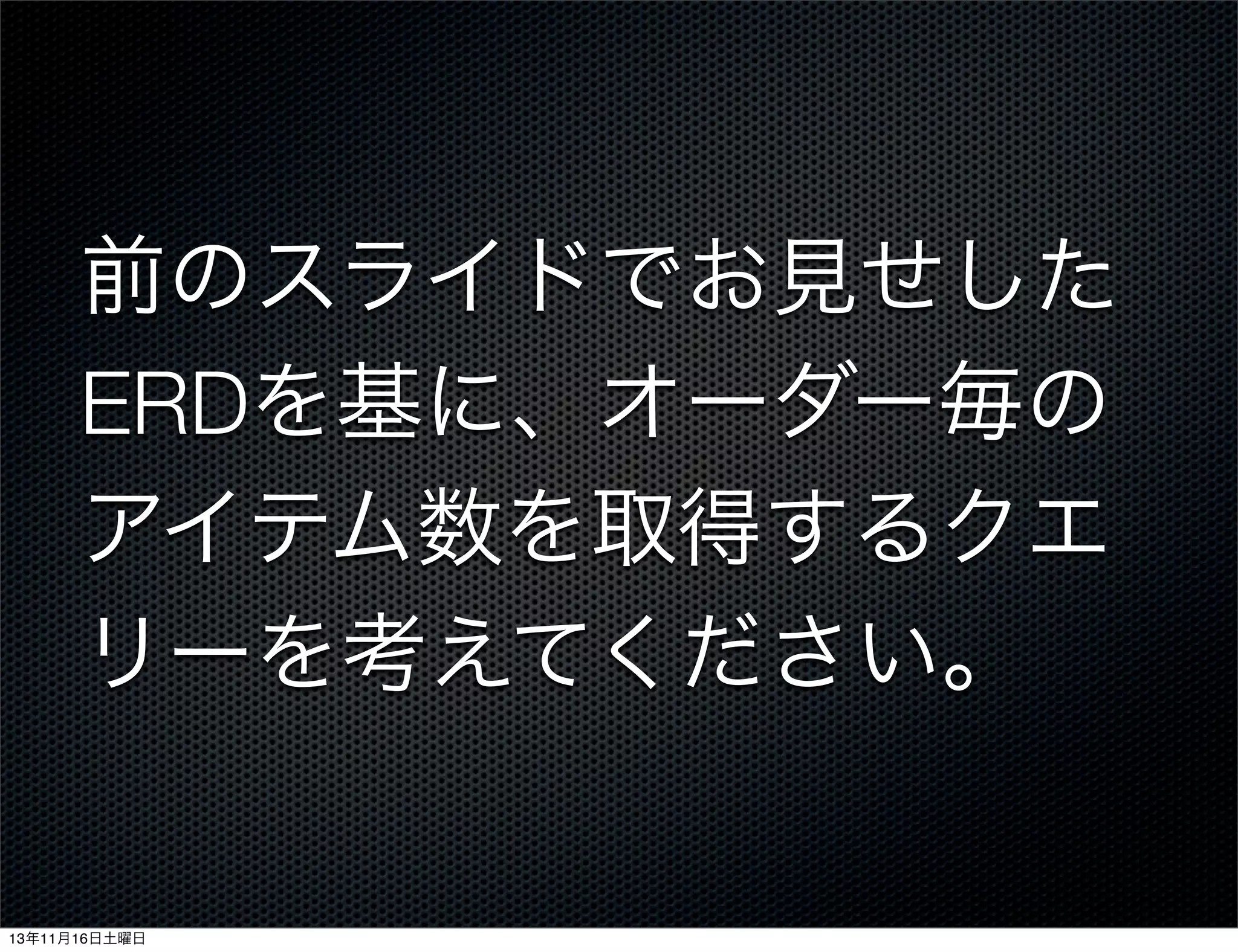 前のスライドでお見せした
ERDを基に、オーダー毎の
アイテム数を取得するクエ
リーを考えてください。

13年11月16日土曜日

 