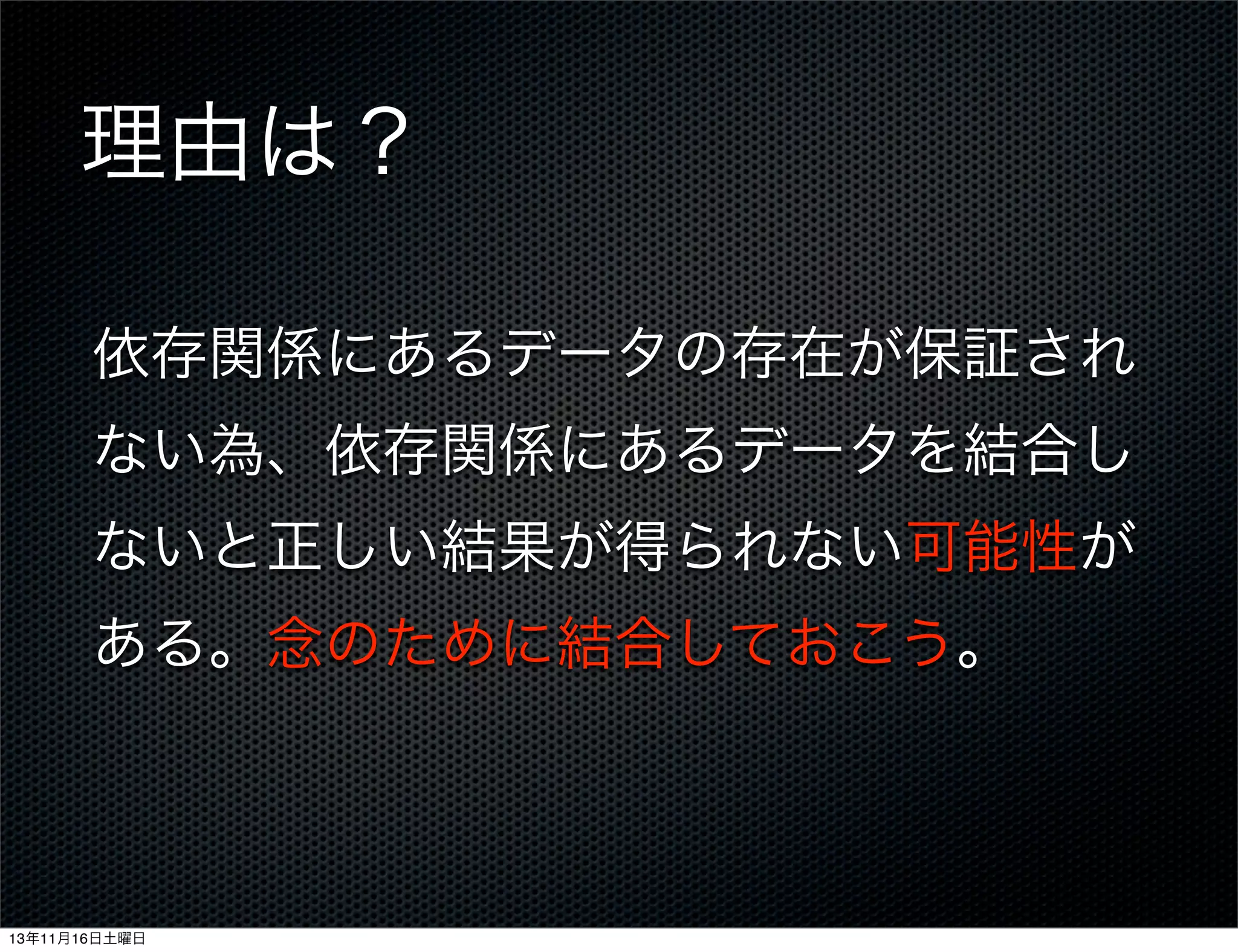 理由は？
依存関係にあるデータの存在が保証され
ない為、依存関係にあるデータを結合し
ないと正しい結果が得られない可能性が
ある。念のために結合しておこう。

13年11月16日土曜日

 