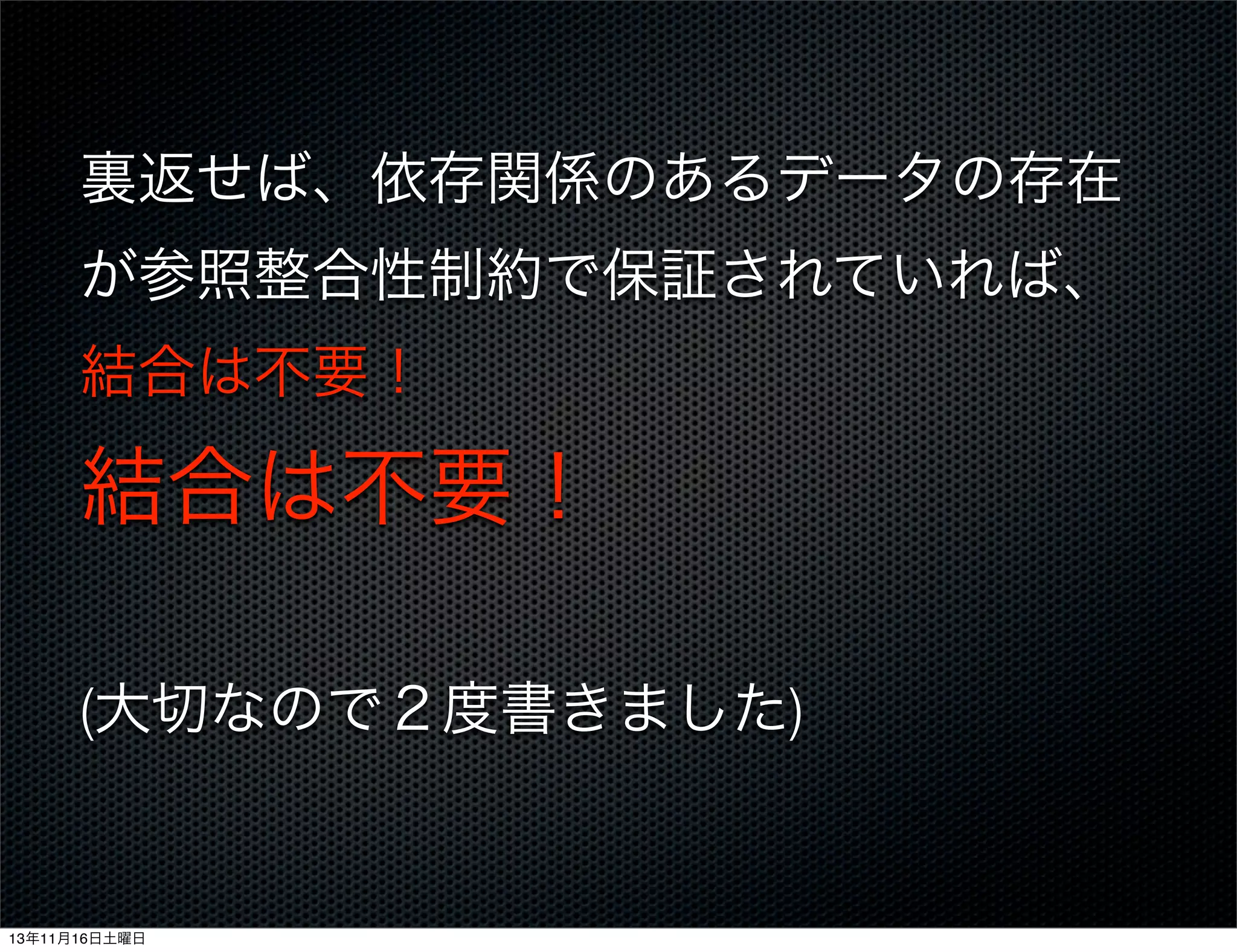 裏返せば、依存関係のあるデータの存在
が参照整合性制約で保証されていれば、
結合は不要！

結合は不要！
(大切なので２度書きました)

13年11月16日土曜日

 
