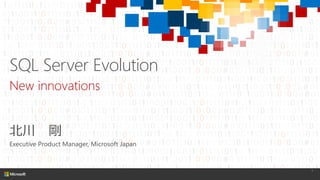 SQL Server Evolution
New innovations
北川 剛
Executive Product Manager, Microsoft Japan
1
 