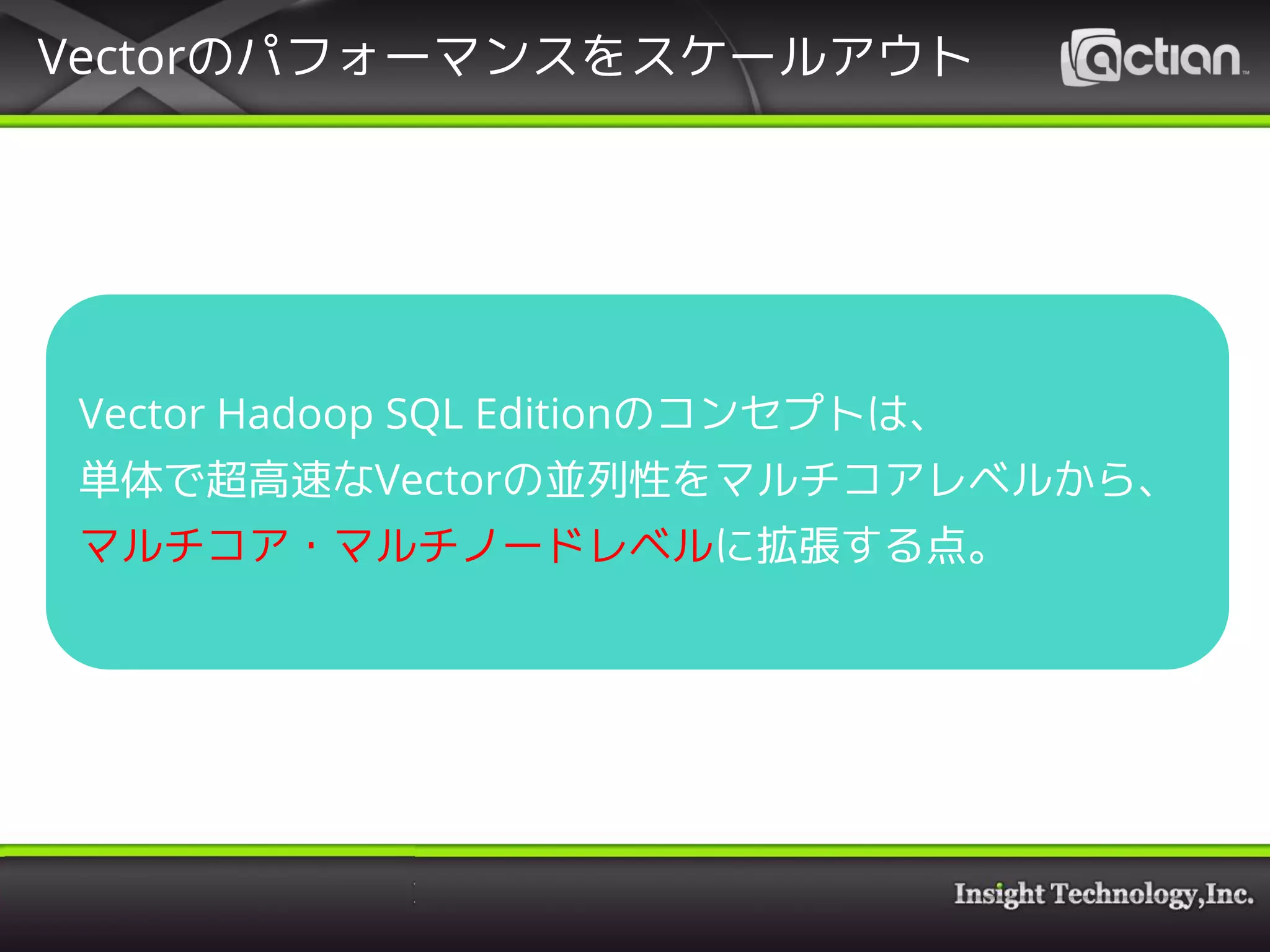 Vectorのパフォーマンスをスケールアウト
Vector Hadoop SQL Editionのコンセプトは、
単体で超高速なVectorの並列性をマルチコアレベルから、
マルチコア・マルチノードレベルに拡張する点。
 