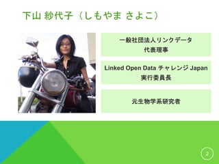 下山 紗代子（しもやま さよこ）
2
Linked Open Data チャレンジ Japan
実行委員長
一般社団法人リンクデータ
代表理事
元生物学系研究者
 