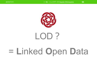 LOD？
= Linked Open Data
2015/11/11 （一社）リンクデータ Sayoko Shimoyama 56
 