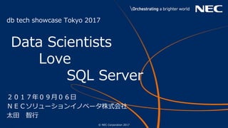 1 © NEC Corporation 2017
Data Scientists
Love
SQL Server
２０１７年０９月０６日
ＮＥＣソリューションイノベータ株式会社
太田 智行
db tech showcase Tokyo 2017
 