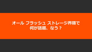 オール フラッシュ ストレージ界隈で
何が話題、なう？
 