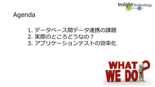 Agenda
1. データベース間データ連携の課題
2. 実際のところどうなの？
3. アプリケーションテストの効率化
 