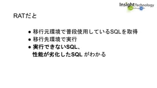 RATだと
● 移行元環境で普段使用しているSQLを取得
● 移行先環境で実行
● 実行できないSQL、
性能が劣化したSQL がわかる
 