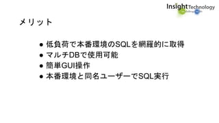 メリット
● 低負荷で本番環境のSQLを網羅的に取得
● マルチDBで使用可能
● 簡単GUI操作
● 本番環境と同名ユーザーでSQL実行
 