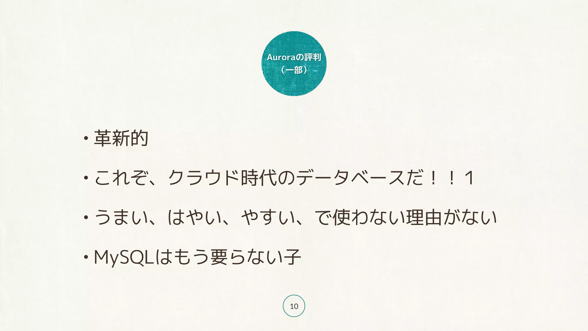 Auroraの評判
（一部）
10
• 革新的
• これぞ、クラウド時代のデータベースだ！！１
• うまい、はやい、やすい、で使わない理由がない
• MySQLはもう要らない子
 