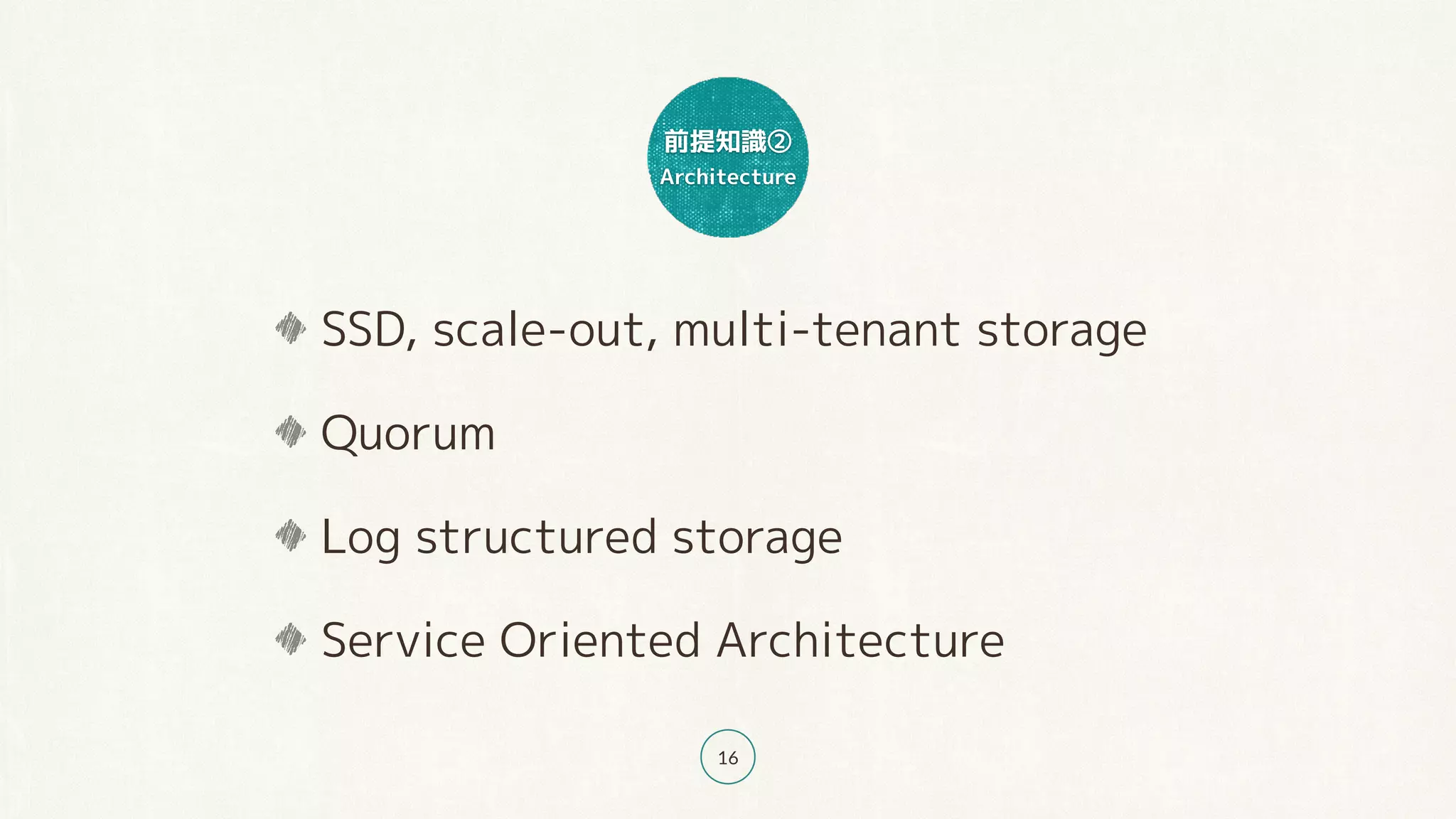 前提知識②
Architecture
16
SSD, scale-out, multi-tenant storage
Quorum
Log structured storage
Service Oriented Architecture
 